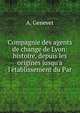 Compagnie des agents de change de Lyon: histoire, depuis les origines jusqu'a l'?tablissement du Par, A. Genevet 