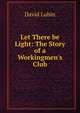 Let There be Light: The Story of a Workingmen's Club, David Lubin 