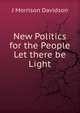 New Politics for the People Let there be Light, J Morrison Davidson 