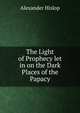 The Light of Prophecy let in on the Dark Places of the Papacy, Alexander Hislop 