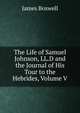 The Life of Samuel Johnson, LL.D and the Journal of His Tour to the Hebrides, Volume V, James Boswell 