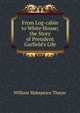 From Log-cabin to White House; the Story of President Garfield's Life, William Makepeace Thayer 
