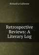 Retrospective Reviews: A Literary Log, Le Gallienne, Richard, 1866-1947 