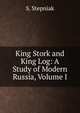 King Stork and King Log: A Study of Modern Russia, Volume I, S. Stepniak 