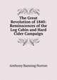 The Great Revolution of 1840: Reminscences of the Log Cabin and Hard Cider Campaign, Anthony Banning Norton 