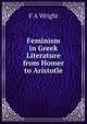 Feminism in Greek Literature from Homer to Aristotle, F A Wright 