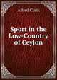 Sport in the Low-Country of Ceylon, Alfred Clark 