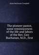 The pioneer pastor, some reminiscences of the life and labors of the Rev. Geo Buchanan, M.D., first, Jessie Buchanan Campbell 