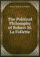 The Political Philosophy of Robert M. La Follette, Robert Marion La Follette 