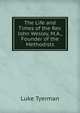 The Life and Times of the Rev. John Wesley, M.A., Founder of the Methodists, Luke Tyerman 