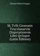 M. Tvlli Ciceronis Tvscvlanarvm Dispvtationvm Libri Qvinqve (Latin Edition), Thomas Wilson Dougan 