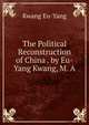The Political Reconstruction of China . by Eu-Yang Kwang, M. A, Kwang Eu-Yang 