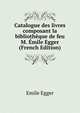 Catalogue des livres composant la bibliotheque de feu M. Emile Egger (French Edition), Emile Egger 