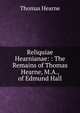 Reliquiae Hearnianae: : The Remains of Thomas Hearne, M.A., of Edmund Hall, Thomas Hearne 