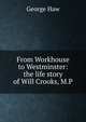From Workhouse to Westminster: the life story of Will Crooks, M.P, George Haw 
