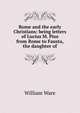 Rome and the early Christians: being letters of Lucius M. Piso from Rome to Fausta, the daughter of, William Ware 