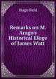 Remarks on M. Arago's Historical Eloge of James Watt, Hugo Reid 
