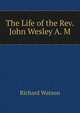 The Life of the Rev. John Wesley A. M., Watson, Richard 