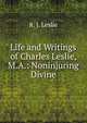 Life and Writings of Charles Leslie, M.A.: Noninjuring Divine, R. J. Leslie 