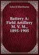Battery A: Field Artillery M. V. M., 1895-1905, John H Sherburne 
