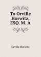 To Orville Horwitz, ESQ. M. A., Orville Horwitz 