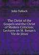 The Christ of the Gospels and the Christ of Modern Criticism: Lectures on M. Renan's 'Vie de J?sus'., John Tulloch 
