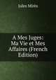 A Mes Juges: Ma Vie et Mes Affaires (French Edition), Jules Mires 
