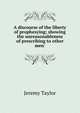 A discourse of the liberty of prophesying; showing the unreasonableness of prescribing to other men', Jeremy Taylor 