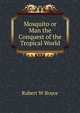 Mosquito or Man the Conquest of the Tropical World, Rubert W Boyce 