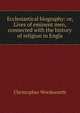 Ecclesiastical biography: or, Lives of eminent men, connected with the history of religion in Engla, Wordsworth, Christopher 