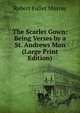 The Scarlet Gown: Being Verses by a St. Andrews Man (Large Print Edition), Robert Fuller Murray 