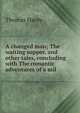 A changed man; The waiting supper, and other tales, concluding with The romantic adventures of a mil, Thomas Hardy 