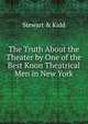 The Truth About the Theater by One of the Best Knon Theatrical Men in New York, Stewart &amp; Kidd 