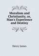 Moralism and Christianity, or, Man's Experience and Destiny, Henry James 