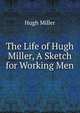 The Life of Hugh Miller, A Sketch for Working Men, Hugh Miller 