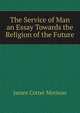 The Service of Man an Essay Towards the Religion of the Future, James Cotter Morison 