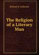 The Religion of a Literary Man, Le Gallienne, Richard, 1866-1947 