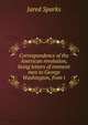 Correspondence of the American revolution, being letters of eminent men to George Washington, from t, Sparks, Jared, 1789-1866. fmo 
