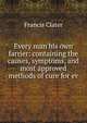 Every man his own farrier: containing the causes, symptoms, and most approved methods of cure for ev, Francis Clater 