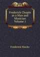 Frederick Chopin as a Man and Musician Volume 1, Frederick Niecks 