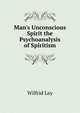 Man's Unconscious Spirit the Psychoanalysis of Spiritism, Wilfrid Lay 