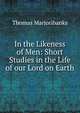 In the Likeness of Men: Short Studies in the Life of our Lord on Earth, Thomas Marjoribanks 