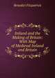 Ireland and the Making of Britain: With Map of Medieval Ireland and Britain, Benedict Fitzpatrick 
