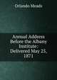Annual Address Before the Albany Institute: Delivered May 25, 1871, Orlando Meads 