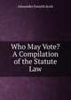 Who May Vote? A Compilation of the Statute Law, Alexander Forsyth Scott 