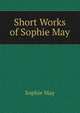 Short Works of Sophie May, May Sophie 