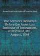 The Lectures Delivered Before the American Institute of Instruction, at Portland, ME., August, 1864, American Institute of Instruction 