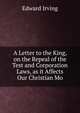 A Letter to the King, on the Repeal of the Test and Corporation Laws, as it Affects Our Christian Mo, Irving Edward 