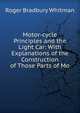 Motor-cycle Principles and the Light Car: With Explanations of the Construction of Those Parts of Mo, Roger Bradbury Whitman 
