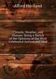 Climate, Weather, and Disease: Being a Sketch of the Opinions of the Most Celebrated Antient and Mod, Alfred Haviland 